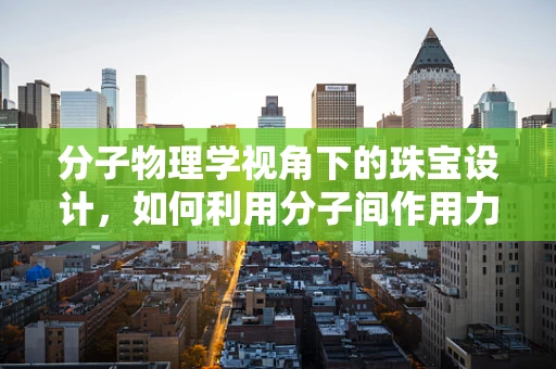 分子物理学视角下的珠宝设计，如何利用分子间作用力提升珠宝的耐用性？