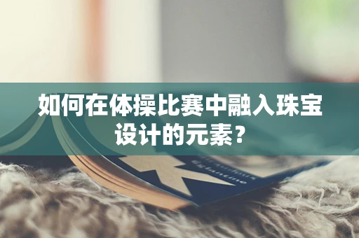 如何在体操比赛中融入珠宝设计的元素？