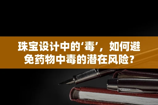 珠宝设计中的‘毒’，如何避免药物中毒的潜在风险？