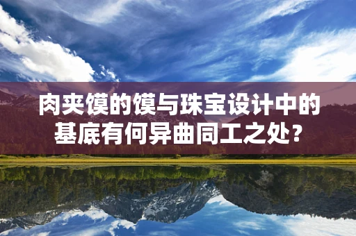 肉夹馍的馍与珠宝设计中的基底有何异曲同工之处？