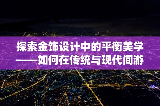 探索金饰设计中的平衡美学——如何在传统与现代间游刃有余？