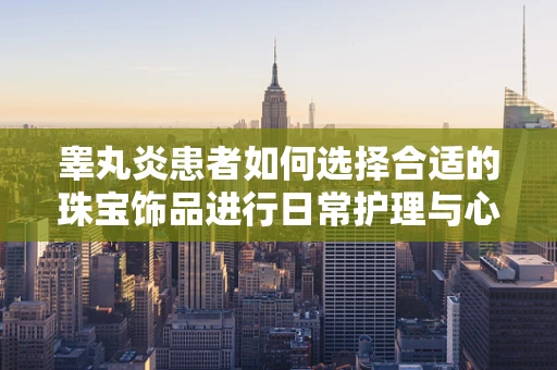 睾丸炎患者如何选择合适的珠宝饰品进行日常护理与心理调适？