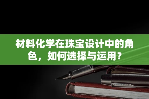 材料化学在珠宝设计中的角色，如何选择与运用？