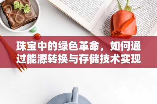 珠宝中的绿色革命，如何通过能源转换与存储技术实现可持续设计？