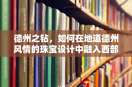 德州之钻，如何在地道德州风情的珠宝设计中融入西部魅力？