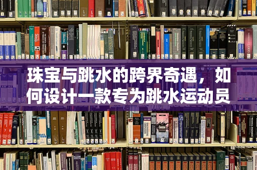 珠宝与跳水的跨界奇遇，如何设计一款专为跳水运动员定制的珠宝？