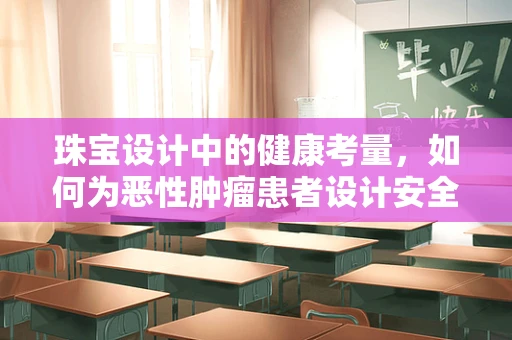 珠宝设计中的健康考量，如何为恶性肿瘤患者设计安全、舒适的饰品？