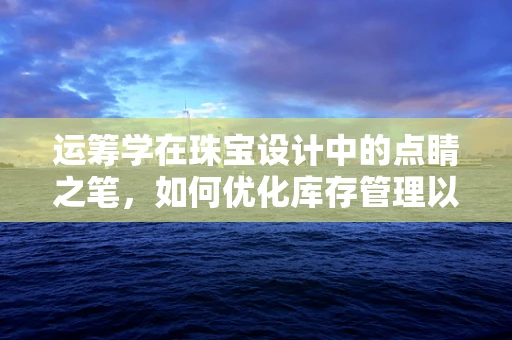 运筹学在珠宝设计中的点睛之笔，如何优化库存管理以提升效率？