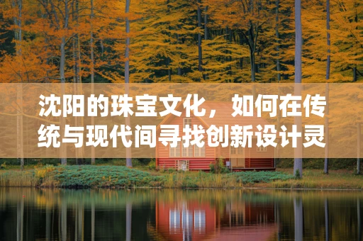 沈阳的珠宝文化，如何在传统与现代间寻找创新设计灵感？