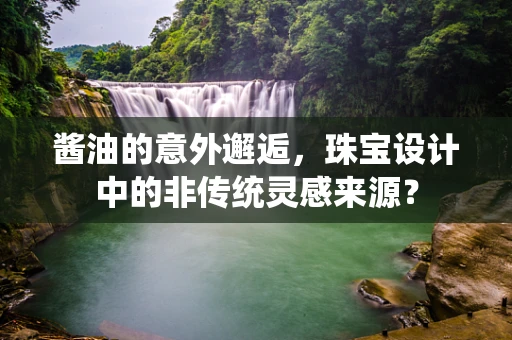 酱油的意外邂逅，珠宝设计中的非传统灵感来源？