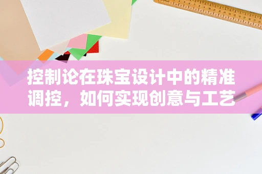 控制论在珠宝设计中的精准调控，如何实现创意与工艺的完美平衡？