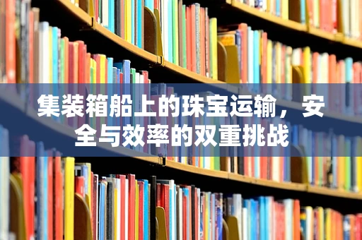 集装箱船上的珠宝运输，安全与效率的双重挑战