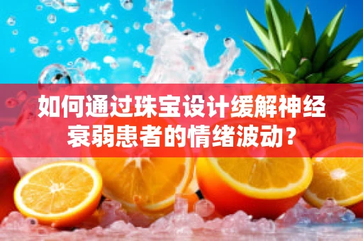 如何通过珠宝设计缓解神经衰弱患者的情绪波动？