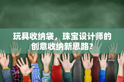 玩具收纳袋，珠宝设计师的创意收纳新思路？