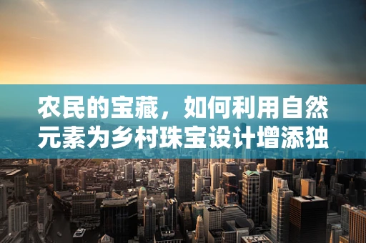 农民的宝藏，如何利用自然元素为乡村珠宝设计增添独特魅力？