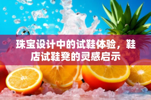 珠宝设计中的试鞋体验，鞋店试鞋凳的灵感启示