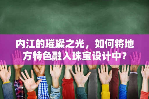 内江的璀璨之光，如何将地方特色融入珠宝设计中？