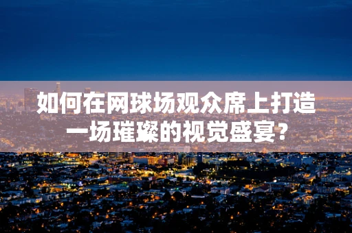 如何在网球场观众席上打造一场璀璨的视觉盛宴？