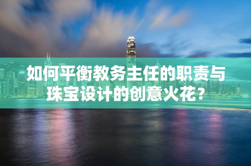 如何平衡教务主任的职责与珠宝设计的创意火花？