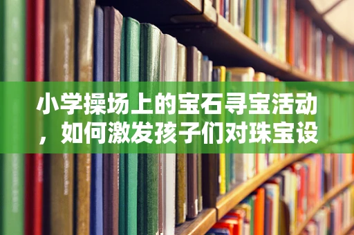 小学操场上的宝石寻宝活动，如何激发孩子们对珠宝设计的兴趣？