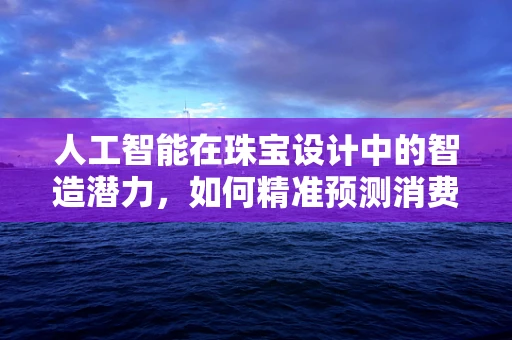 人工智能在珠宝设计中的智造潜力，如何精准预测消费者偏好？