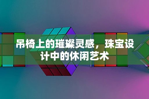 吊椅上的璀璨灵感，珠宝设计中的休闲艺术