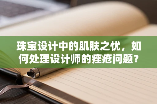 珠宝设计中的肌肤之忧，如何处理设计师的痤疮问题？