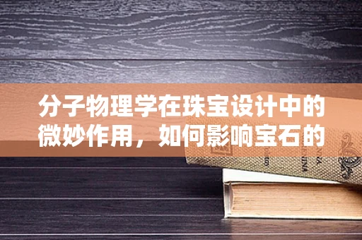 分子物理学在珠宝设计中的微妙作用，如何影响宝石的切割与光泽？