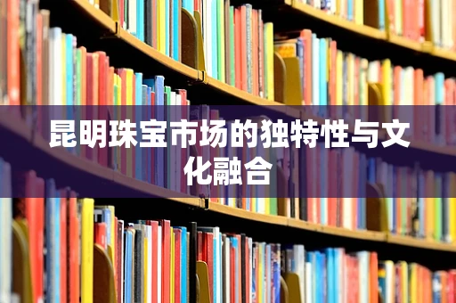 昆明珠宝市场的独特性与文化融合