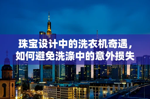 珠宝设计中的洗衣机奇遇，如何避免洗涤中的意外损失？