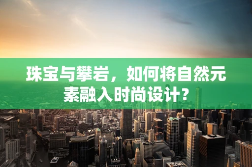 珠宝与攀岩，如何将自然元素融入时尚设计？