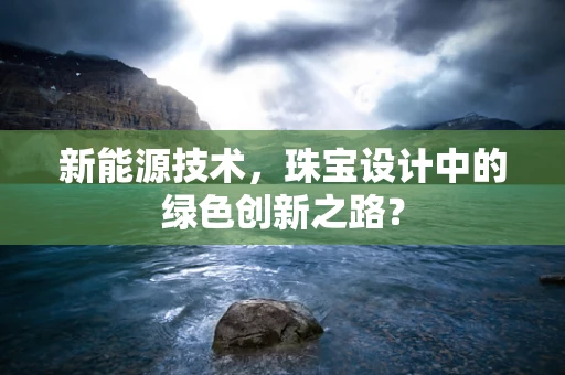 新能源技术，珠宝设计中的绿色创新之路？