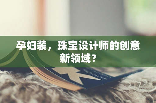 孕妇装，珠宝设计师的创意新领域？