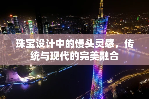 珠宝设计中的馒头灵感，传统与现代的完美融合