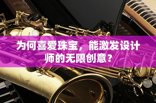 为何喜爱珠宝，能激发设计师的无限创意？