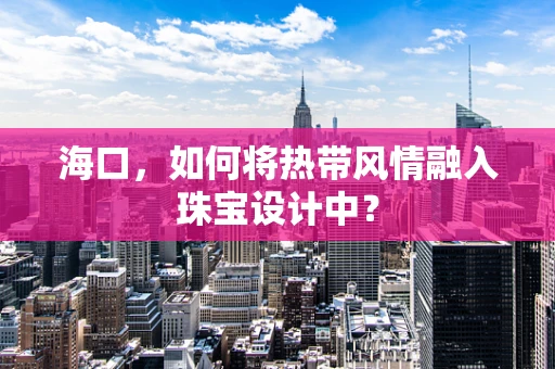 海口，如何将热带风情融入珠宝设计中？