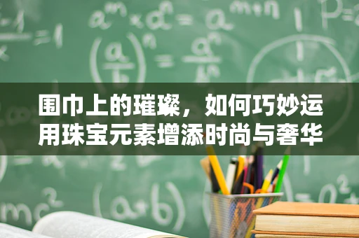 围巾上的璀璨，如何巧妙运用珠宝元素增添时尚与奢华感？