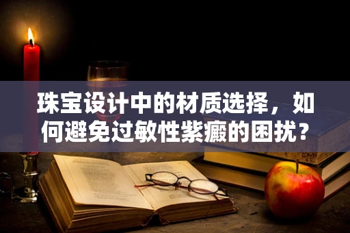 珠宝设计中的材质选择，如何避免过敏性紫癜的困扰？