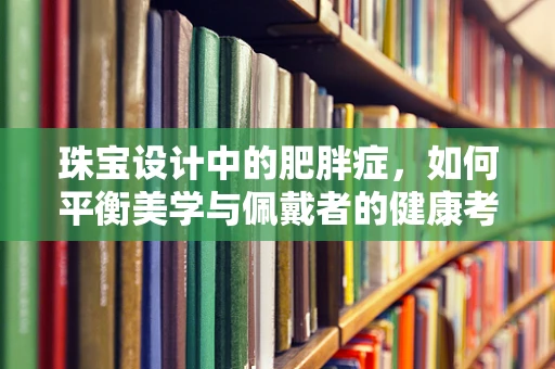 珠宝设计中的肥胖症，如何平衡美学与佩戴者的健康考量？