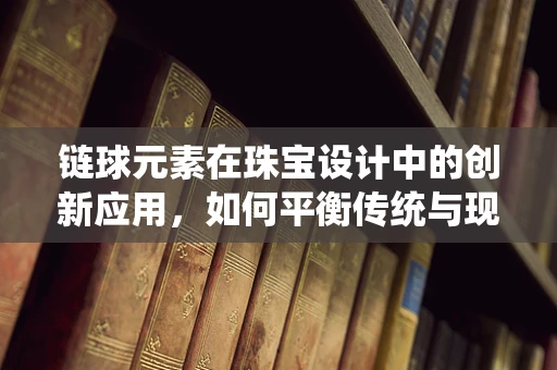 链球元素在珠宝设计中的创新应用，如何平衡传统与现代？