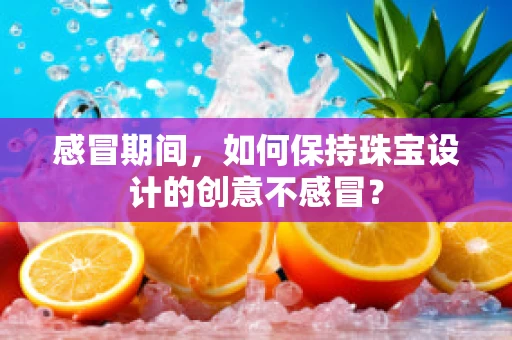 感冒期间，如何保持珠宝设计的创意不感冒？