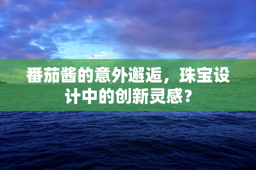 番茄酱的意外邂逅，珠宝设计中的创新灵感？