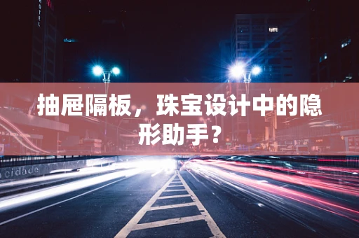 抽屉隔板，珠宝设计中的隐形助手？