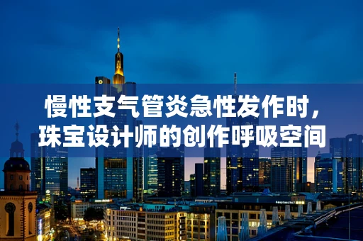 慢性支气管炎急性发作时，珠宝设计师的创作呼吸空间何在？