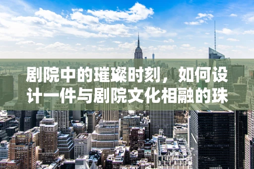 剧院中的璀璨时刻，如何设计一件与剧院文化相融的珠宝？