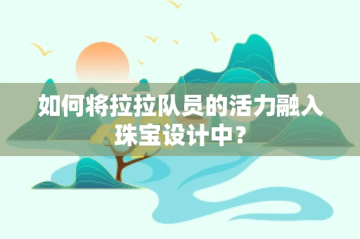 如何将拉拉队员的活力融入珠宝设计中？