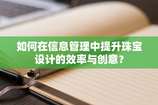 如何在信息管理中提升珠宝设计的效率与创意？