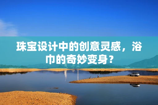 珠宝设计中的创意灵感，浴巾的奇妙变身？