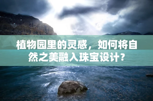 植物园里的灵感，如何将自然之美融入珠宝设计？