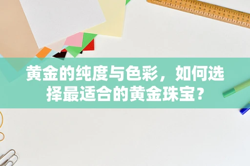 黄金的纯度与色彩，如何选择最适合的黄金珠宝？